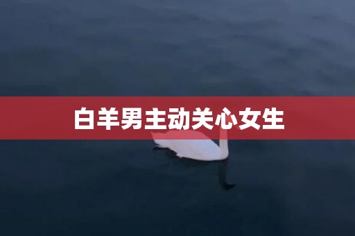 白羊男主动关心女生