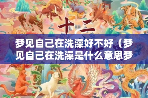 梦见自己在洗澡好不好（梦见自己在洗澡是什么意思梦见自己在洗澡是什么意思,好不...）