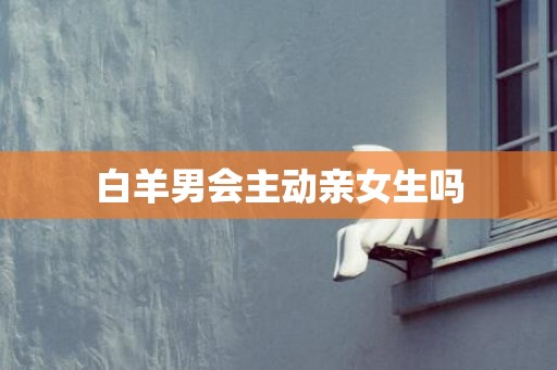 白羊男会主动亲女生吗