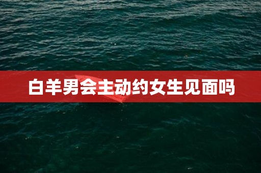 白羊男会主动约女生见面吗