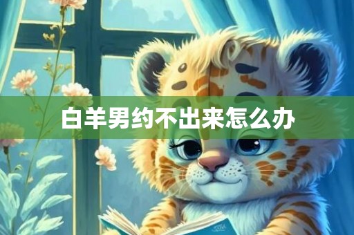 白羊男约不出来怎么办