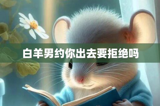 白羊男约你出去要拒绝吗