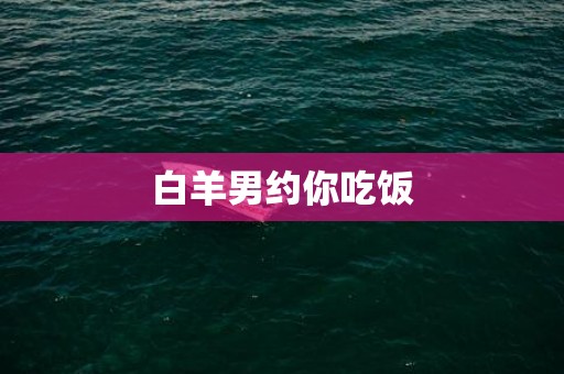 白羊男约你吃饭