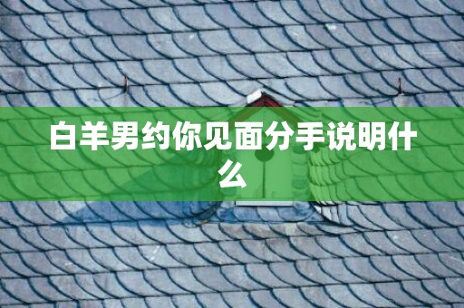 白羊男约你见面分手说明什么