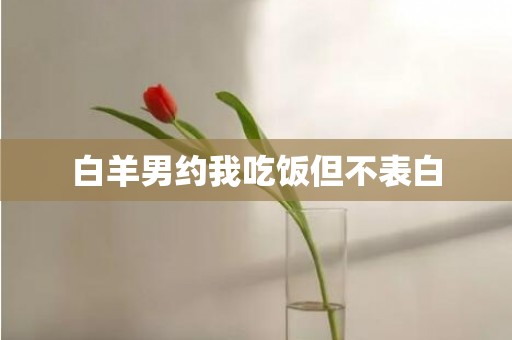 白羊男约我吃饭但不表白