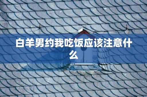 白羊男约我吃饭应该注意什么