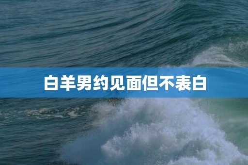 白羊男约见面但不表白