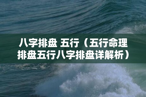 八字排盘 五行（五行命理排盘五行八字排盘详解析）