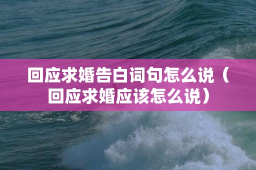 回应求婚告白词句怎么说（回应求婚应该怎么说）