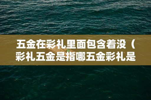 五金在彩礼里面包含着没（彩礼五金是指哪五金彩礼是五金包括在里面的嘛）