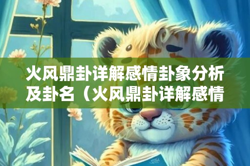 火风鼎卦详解感情卦象分析及卦名（火风鼎卦详解感情火风鼎卦详解感情结果）