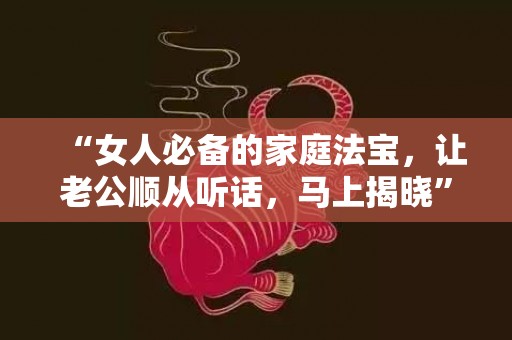 “女人必备的家庭法宝，让老公顺从听话，马上揭晓”