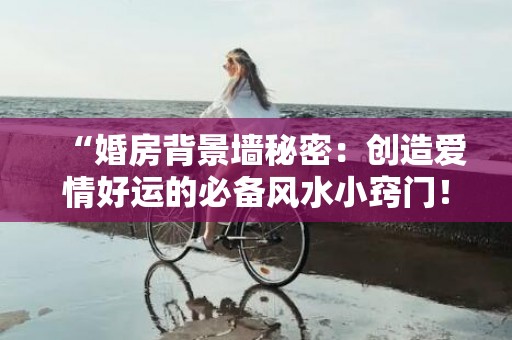 “婚房背景墙秘密：创造爱情好运的必备风水小窍门！”