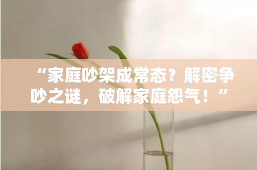 “家庭吵架成常态？解密争吵之谜，破解家庭怨气！”