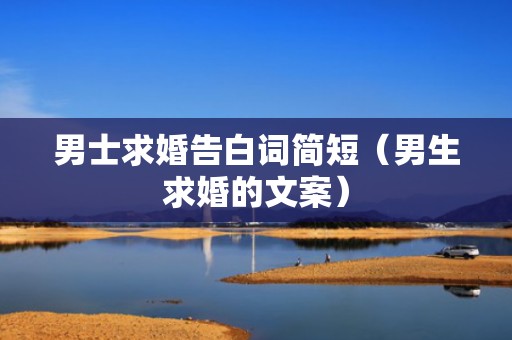 男士求婚告白词简短（男生求婚的文案）