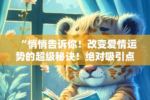 “悄悄告诉你！改变爱情运势的超级秘诀！绝对吸引点击！”