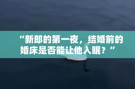 “新郎的第一夜，结婚前的婚床是否能让他入眠？”