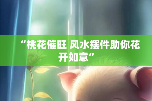 “桃花催旺 风水摆件助你花开如意”