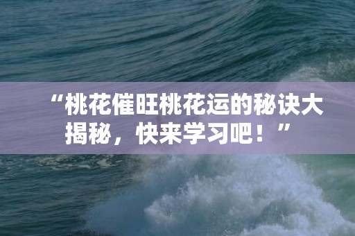 “桃花催旺桃花运的秘诀大揭秘，快来学习吧！”