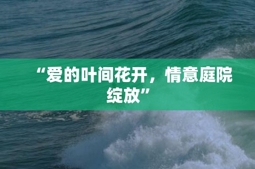 “爱的叶间花开，情意庭院绽放”