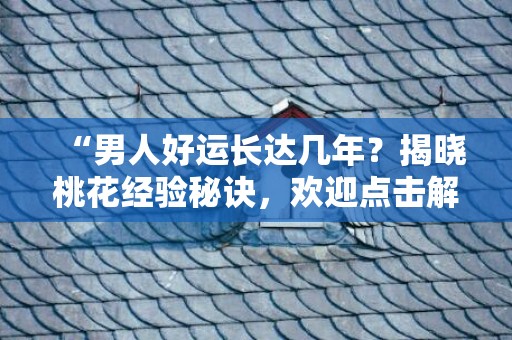 “男人好运长达几年？揭晓桃花经验秘诀，欢迎点击解锁！”
