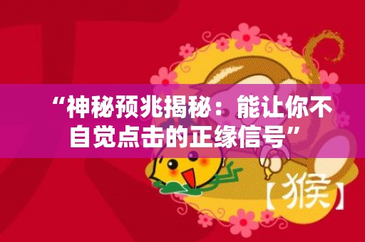 “神秘预兆揭秘：能让你不自觉点击的正缘信号”