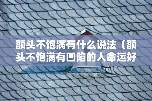 额头不饱满有什么说法（额头不饱满有凹陷的人命运好吗额头不饱满就没福气吗）