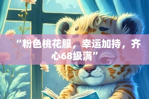 “粉色桃花服，幸运加持，齐心68级满”