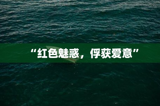 “红色魅惑，俘获爱意”