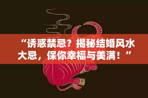 “诱惑禁忌？揭秘结婚风水大忌，保你幸福与美满！”