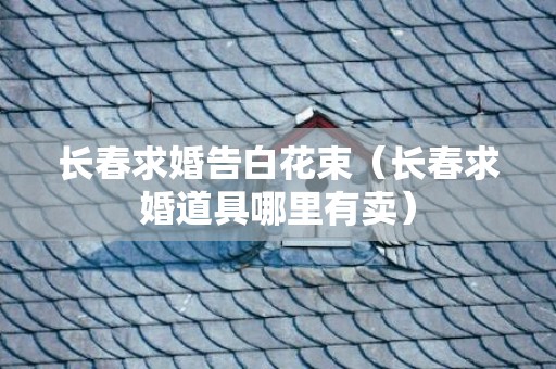 长春求婚告白花束（长春求婚道具哪里有卖）
