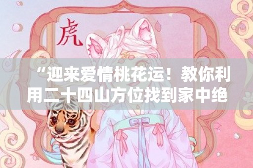 “迎来爱情桃花运！教你利用二十四山方位找到家中绝佳桃花位！”