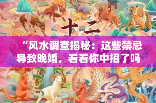 “风水调查揭秘：这些禁忌导致晚婚，看看你中招了吗？”