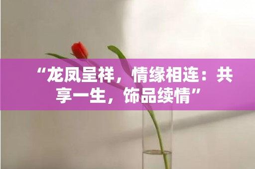 “龙凤呈祥，情缘相连：共享一生，饰品续情”