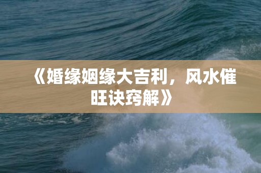 《婚缘姻缘大吉利，风水催旺诀窍解》