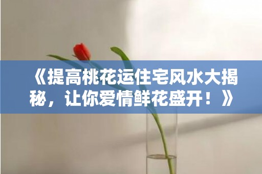 《提高桃花运住宅风水大揭秘，让你爱情鲜花盛开！》