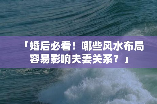 「婚后必看！哪些风水布局容易影响夫妻关系？」