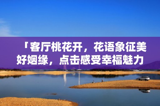 「客厅桃花开，花语象征美好姻缘，点击感受幸福魅力！」