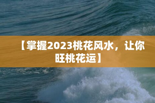 【掌握2023桃花风水，让你旺桃花运】