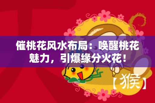 催桃花风水布局：唤醒桃花魅力，引爆缘分火花！