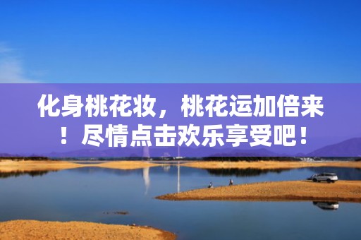 化身桃花妆，桃花运加倍来！尽情点击欢乐享受吧！