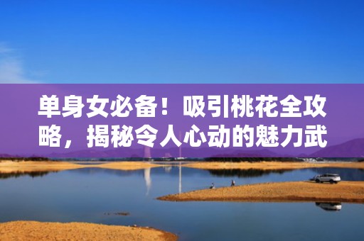 单身女必备！吸引桃花全攻略，揭秘令人心动的魅力武器