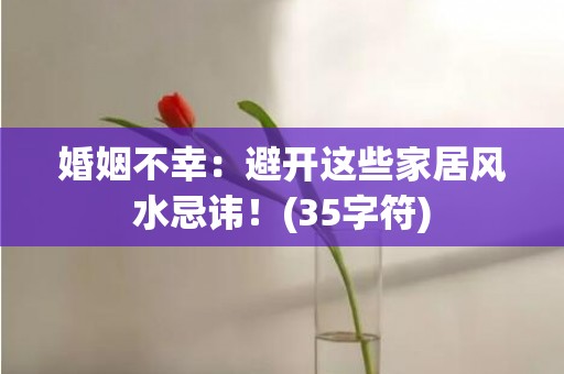 婚姻不幸：避开这些家居风水忌讳！(35字符)