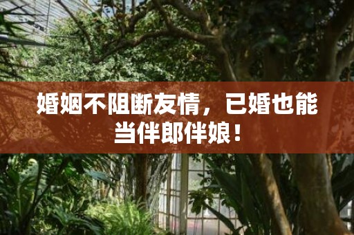 婚姻不阻断友情，已婚也能当伴郎伴娘！