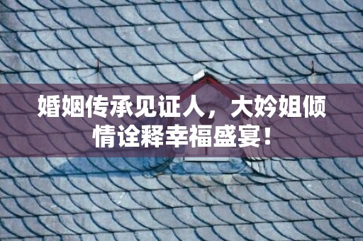 婚姻传承见证人，大妗姐倾情诠释幸福盛宴！