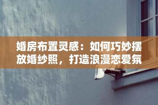 婚房布置灵感：如何巧妙摆放婚纱照，打造浪漫恋爱氛围