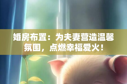 婚房布置：为夫妻营造温馨氛围，点燃幸福爱火！