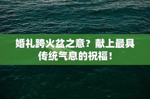 婚礼跨火盆之意？献上最具传统气息的祝福！