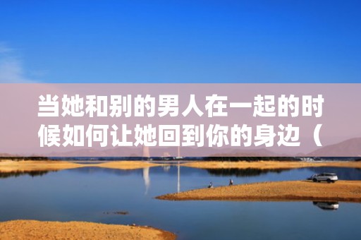 当她和别的男人在一起的时候如何让她回到你的身边（她和别的男人在一起怎么办）
