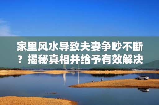 家里风水导致夫妻争吵不断？揭秘真相并给予有效解决方案！